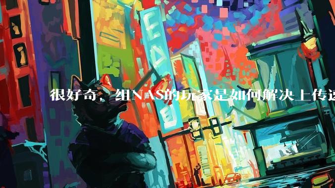 很好奇,组NAS的玩家是如何解决上传速率的问题?