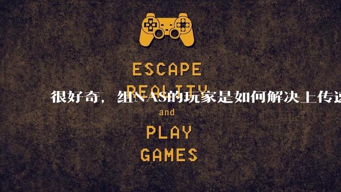 很好奇,组NAS的玩家是如何解决上传速率的问题?