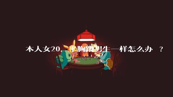 本人女20,平胸跟男生一样怎么办 ?
