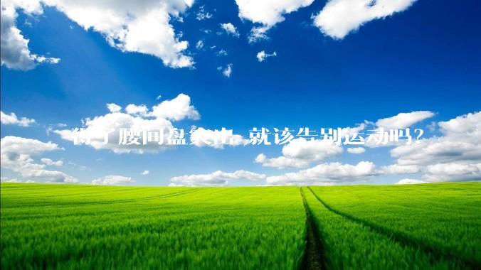 得了腰间盘突出 就该告别运动吗?