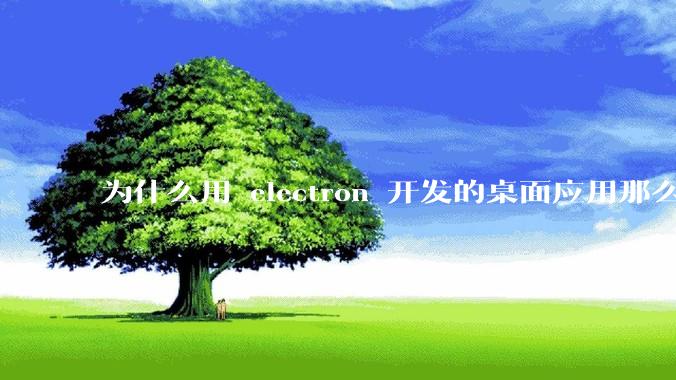 为什么用 electron 开发的桌面应用那么多?