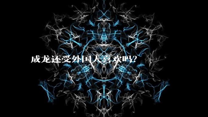 成龙还受外国人喜欢吗?