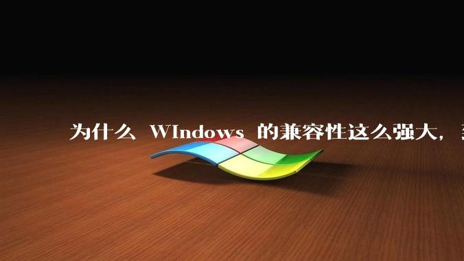 为什么 Windows 的兼容性这么强大,到底用了什么技术?