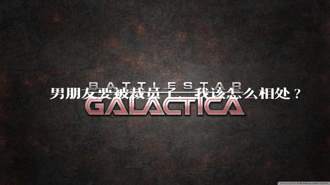 男朋友要被裁员了,我该怎么相处?