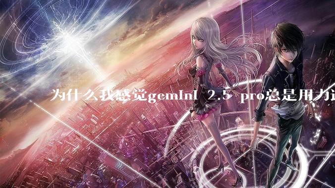 为什么我感觉gemini 2.5 pro总是用力过猛?