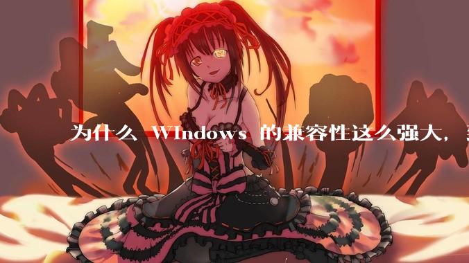 为什么 Windows 的兼容性这么强大,到底用了什么技术?