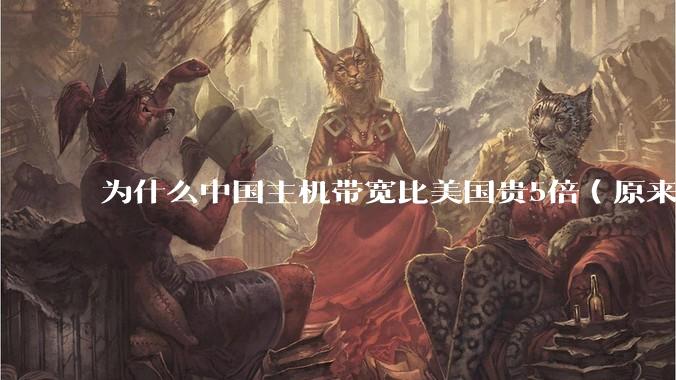 为什么中国主机带宽比美国贵5倍(原来错误的10000倍),比如阿里云?