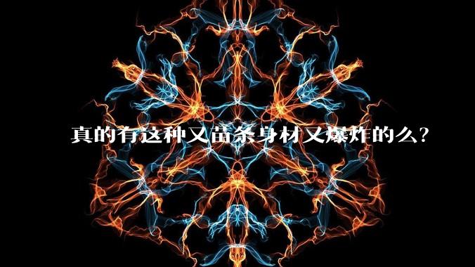 真的有这种又苗条身材又爆炸的么?