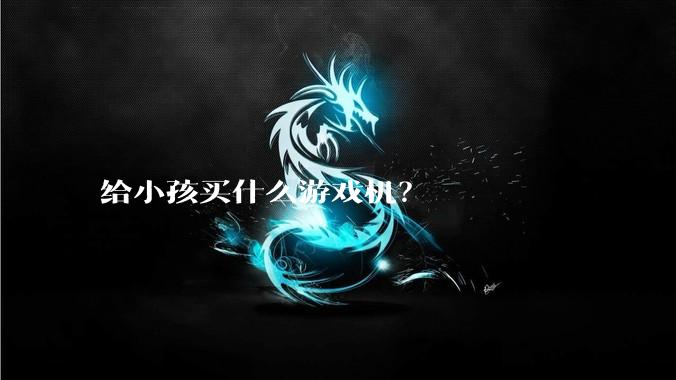 给小孩买什么游戏机?
