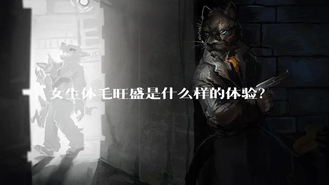 女生体毛旺盛是什么样的体验?