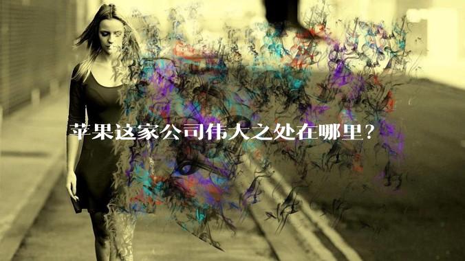 苹果这家公司伟大之处在哪里?