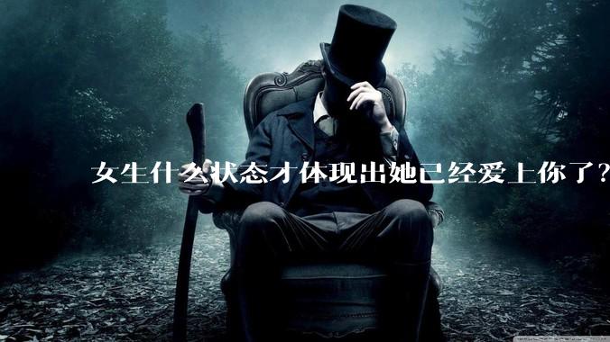 女生什么状态才体现出她已经爱上你了?