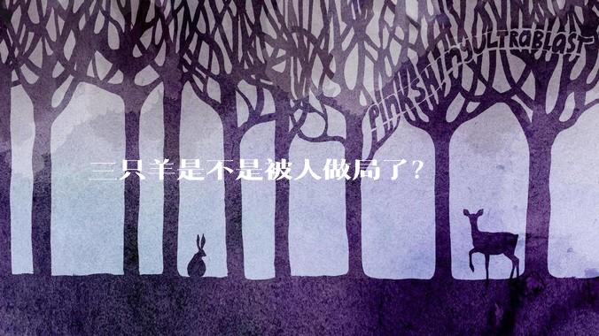 三只羊是不是被人做局了?