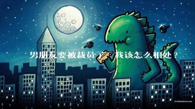 男朋友要被裁员了,我该怎么相处?