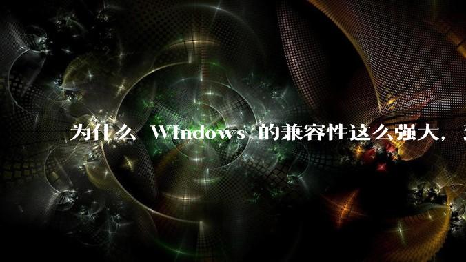为什么 Windows 的兼容性这么强大,到底用了什么技术?