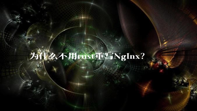 为什么不用rust重写Nginx?