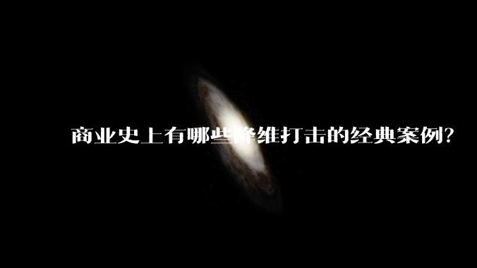 商业史上有哪些降维打击的经典案例?