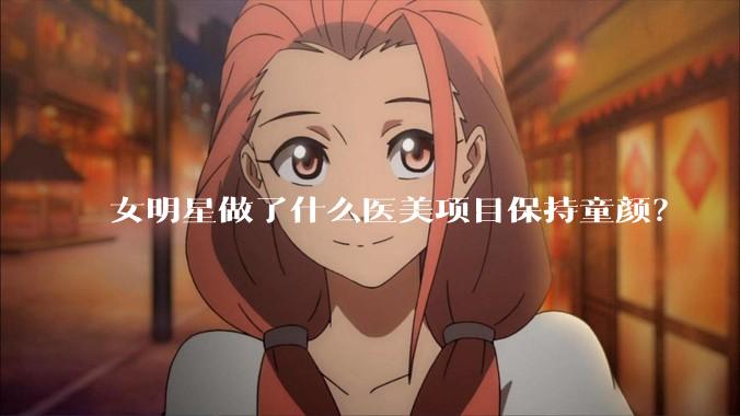 女明星做了什么医美项目保持童颜?
