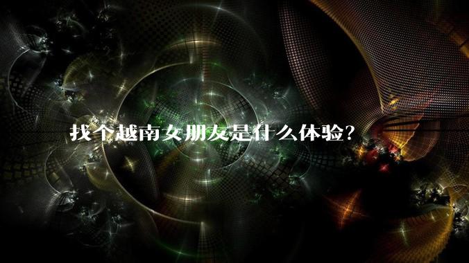 找个越南女朋友是什么体验?
