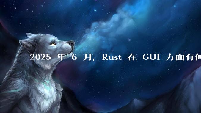 2025 年 6 月,Rust 在 GUI 方面有何大的进展? 你最看好哪个框架?