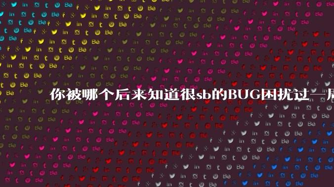 你被哪个后来知道很sb的BUG困扰过一周以上吗?