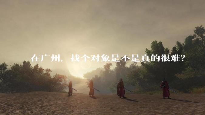 在广州,找个对象是不是真的很难?