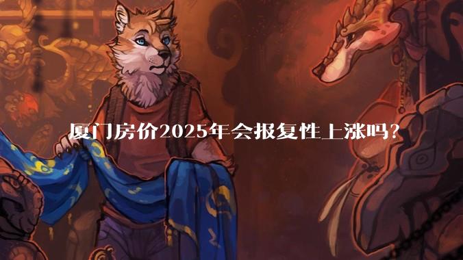 厦门房价2025年会报复性上涨吗?