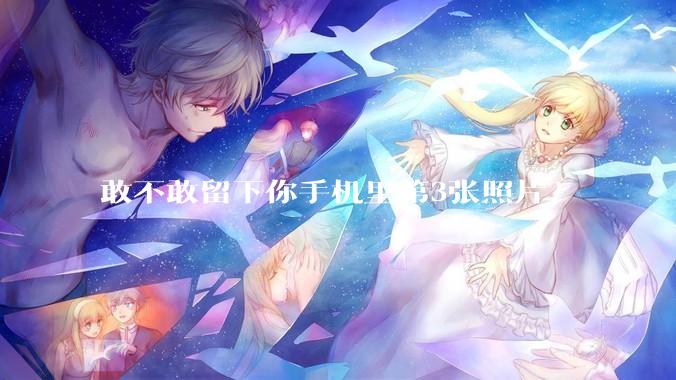敢不敢留下你手机里第3张照片?
