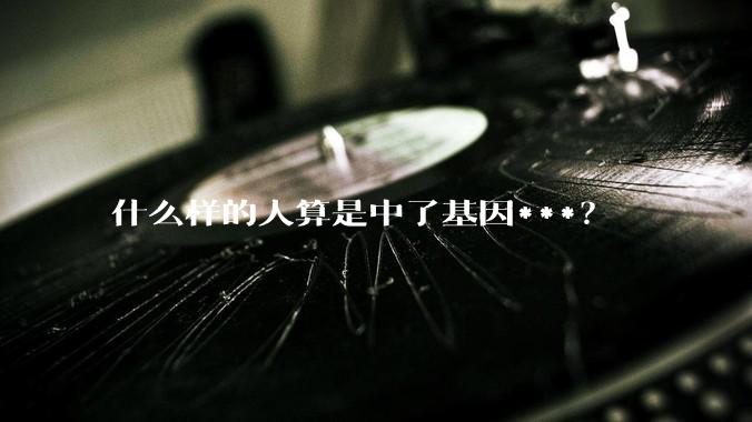 什么样的人算是中了基因***?