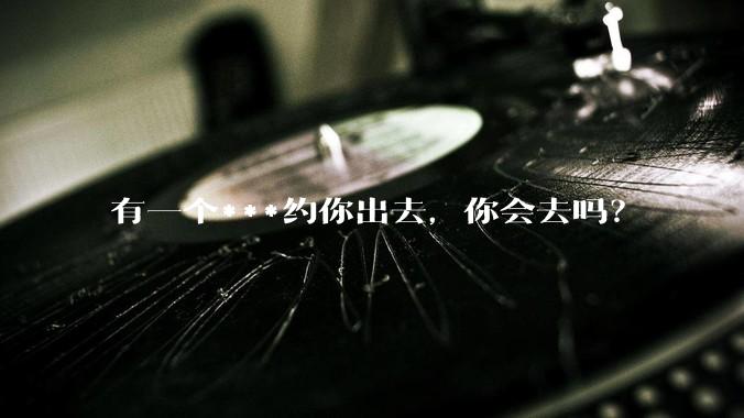 有一个***约你出去,你会去吗?