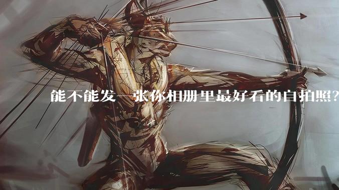 能不能发一张你相册里最好看的自拍照?