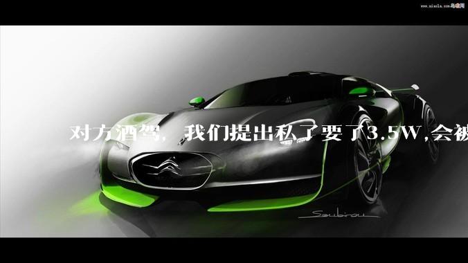 对方酒驾,我们提出私了要了3.5W,会被认为敲诈勒索吗?