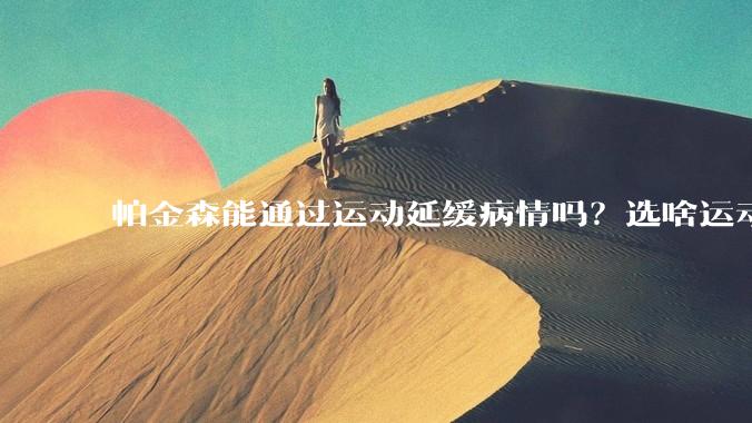 帕金森能通过运动延缓病情吗?选啥运动?
