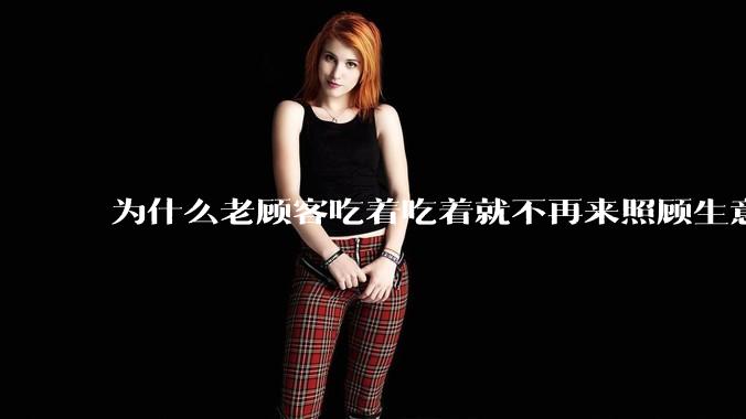 为什么老顾客吃着吃着就不再来照顾生意了呢?