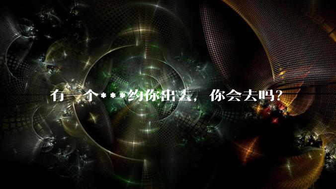 有一个***约你出去,你会去吗?