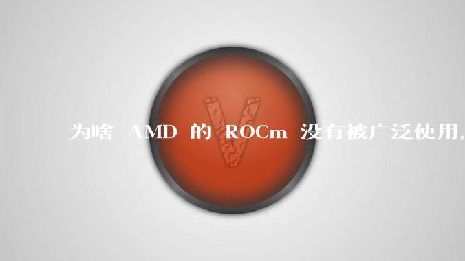 为啥 AMD 的 ROCm 没有被广泛使用,Nvidia 的 CUDA 一家独大?