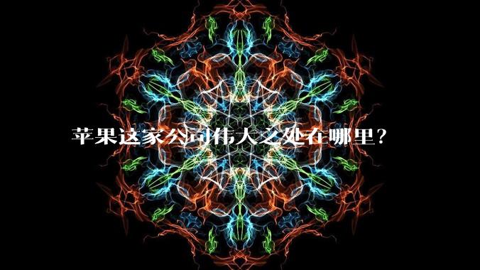 苹果这家公司伟大之处在哪里?