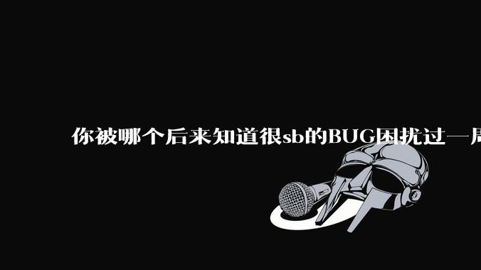 你被哪个后来知道很sb的BUG困扰过一周以上吗?