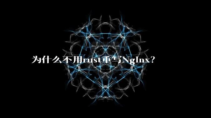 为什么不用rust重写Nginx?