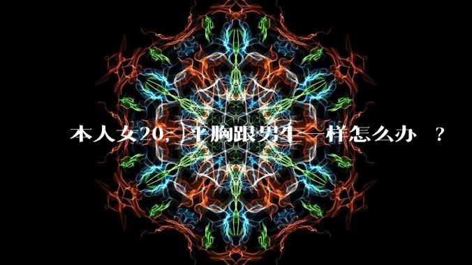 本人女20,平胸跟男生一样怎么办 ?