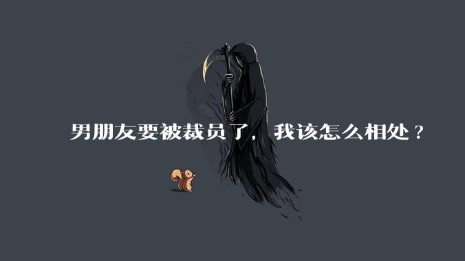 男朋友要被裁员了,我该怎么相处?