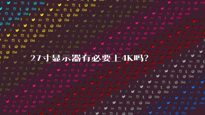 27寸显示器有必要上4K吗?