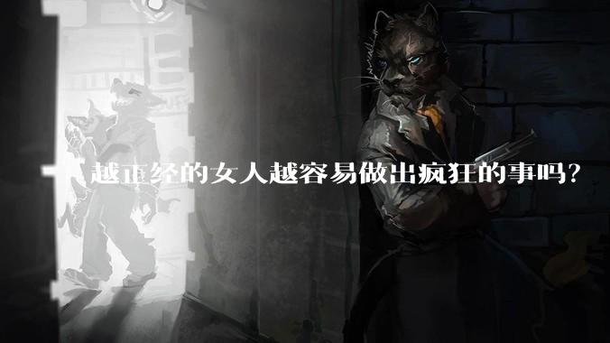 越正经的女人越容易做出疯狂的事吗?