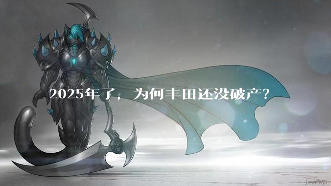 2025年了,为何丰田还没破产?