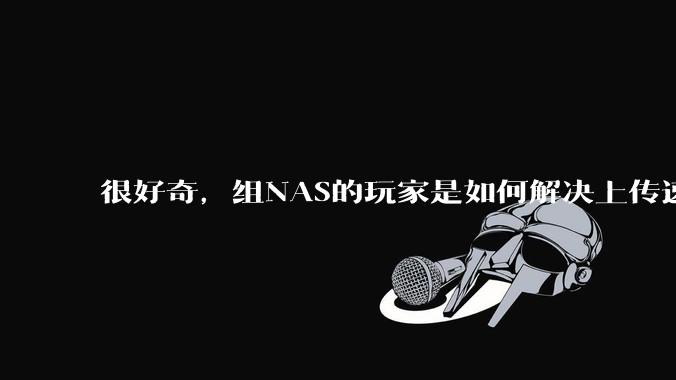 很好奇,组NAS的玩家是如何解决上传速率的问题?