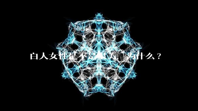 白人女性是不是很美,为什么?