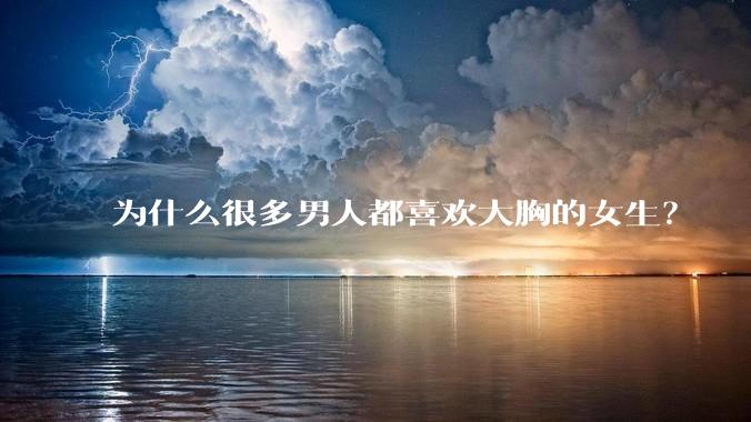 为什么很多男人都喜欢大胸的女生?