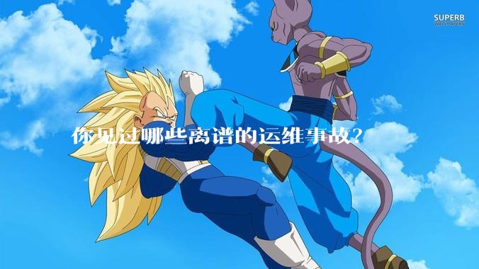 你见过哪些离谱的运维事故?