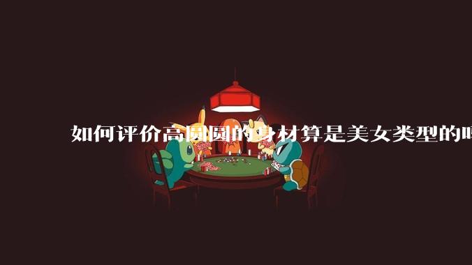 如何评价高圆圆的身材算是美女类型的吗?