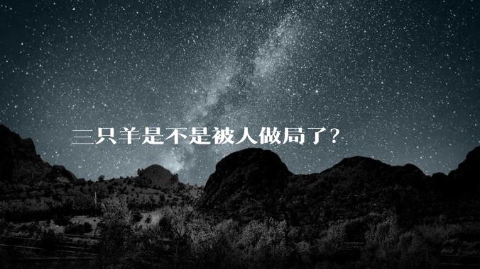 三只羊是不是被人做局了?